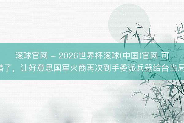 滚球官网 - 2026世界杯滚球(中国)官网 可惜了，让好意思国军火商再次到手委派兵器给台当局！