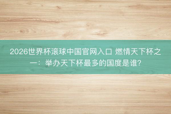 2026世界杯滚球中国官网入口 燃情天下杯之一：举办天下杯最多的国度是谁？