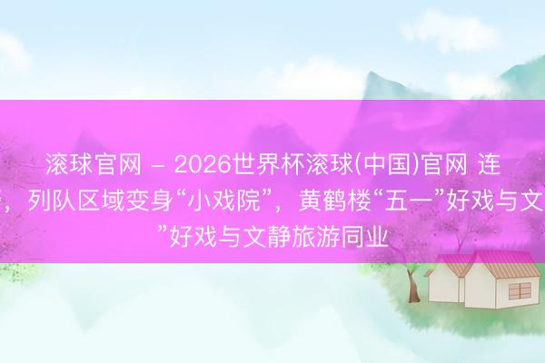 滚球官网 - 2026世界杯滚球(中国)官网 连发客流预警，列队区域变身“小戏院”，黄鹤楼“五一”好戏与文静旅游同业
