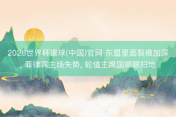 2026世界杯滚球(中国)官网 东盟里面裂痕加深， 菲律宾主场失势， 轮值主席国顺眼扫地