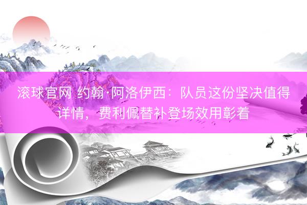 滚球官网 约翰·阿洛伊西：队员这份坚决值得详情，费利佩替补登场效用彰着
