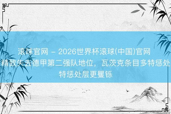 滚球官网 - 2026世界杯滚球(中国)官网 图片报:精致失去德甲第二强队地位,瓦茨克条目多特惩处层更矍铄
