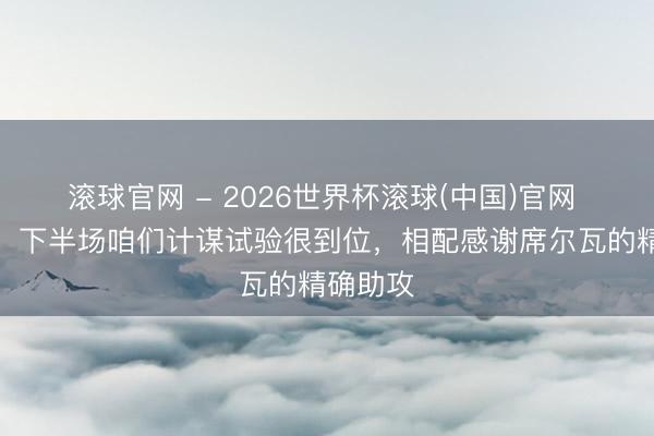 滚球官网 - 2026世界杯滚球(中国)官网 费利佩：下半场咱们计谋试验很到位，相配感谢席尔瓦的精确助攻