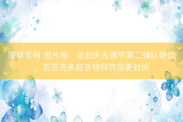 滚球官网 图片报：追到失去德甲第二强队地位，瓦茨克条目多特科罚层更封闭