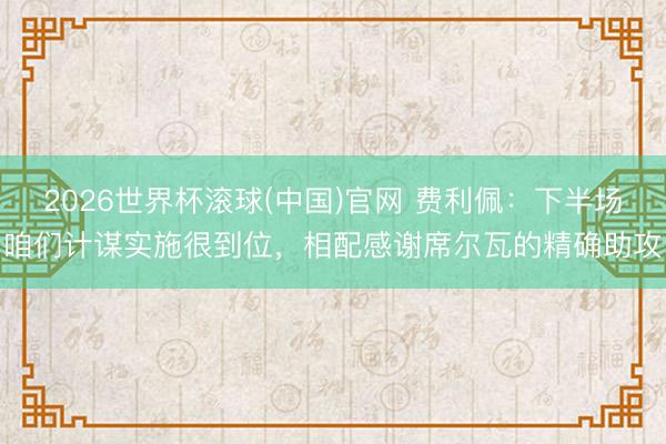 2026世界杯滚球(中国)官网 费利佩：下半场咱们计谋实施很到位，相配感谢席尔瓦的精确助攻