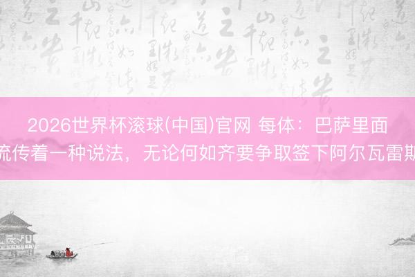 2026世界杯滚球(中国)官网 每体：巴萨里面流传着一种说法，无论何如齐要争取签下阿尔瓦雷斯
