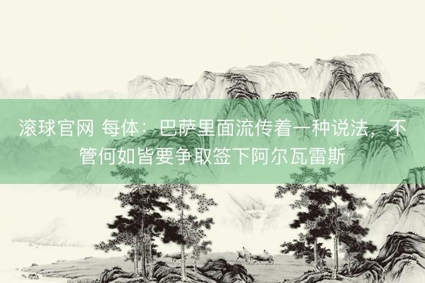滚球官网 每体:巴萨里面流传着一种说法,不管何如皆要争取签下阿尔瓦雷斯