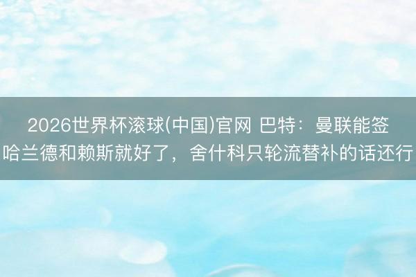 2026世界杯滚球(中国)官网 巴特：曼联能签哈兰德和赖斯就好了，舍什科只轮流替补的话还行