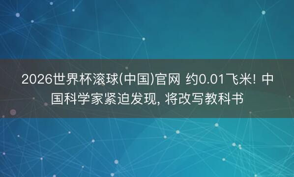 2026世界杯滚球(中国)官网 约0.01飞米! 中国科学家紧迫发现， 将改写教科书