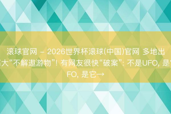 滚球官网 - 2026世界杯滚球(中国)官网 多地出现高大“不解遨游物”! 有网友很快“破案”: 不是UFO， 是它→