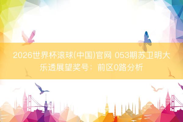 2026世界杯滚球(中国)官网 053期苏卫明大乐透展望奖号：前区0路分析
