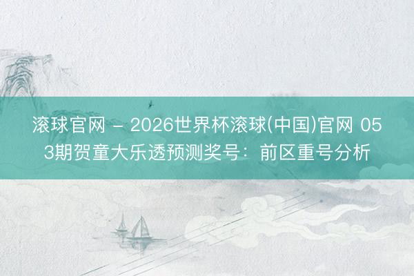滚球官网 - 2026世界杯滚球(中国)官网 053期贺童大乐透预测奖号:前区重号分析