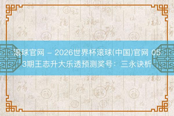 滚球官网 - 2026世界杯滚球(中国)官网 053期王志升大乐透预测奖号：三永诀析