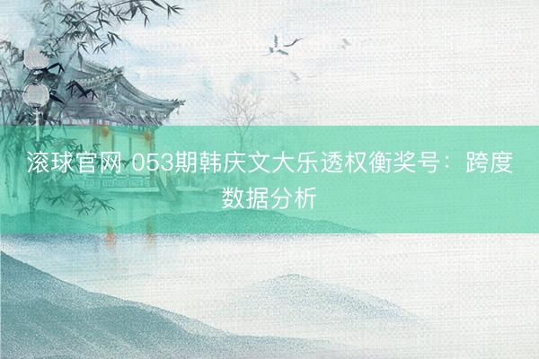 滚球官网 053期韩庆文大乐透权衡奖号：跨度数据分析
