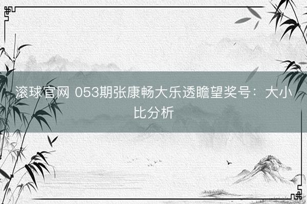 滚球官网 053期张康畅大乐透瞻望奖号：大小比分析