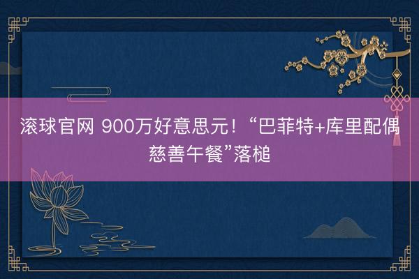 滚球官网 900万好意思元！“巴菲特+库里配偶慈善午餐”落槌