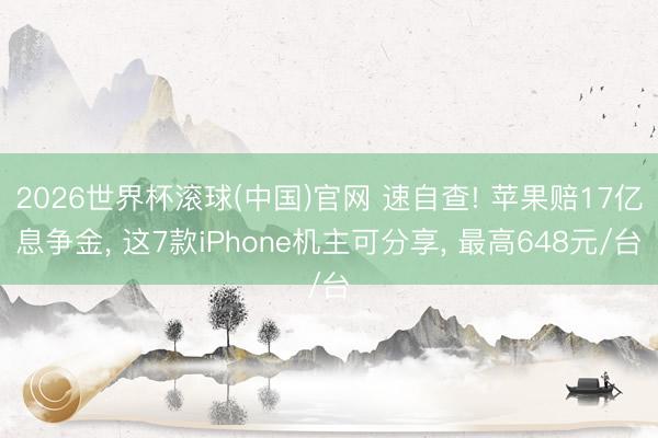 2026世界杯滚球(中国)官网 速自查! 苹果赔17亿息争金， 这7款iPhone机主可分享， 最高648元/台