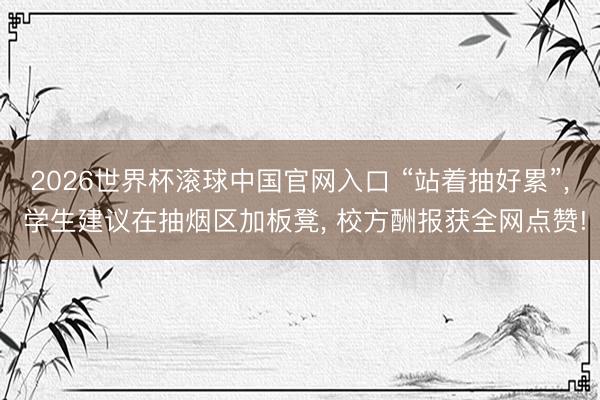 2026世界杯滚球中国官网入口 “站着抽好累”， 学生建议在抽烟区加板凳， 校方酬报获全网点赞!