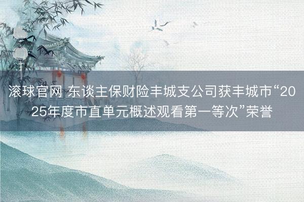 滚球官网 东谈主保财险丰城支公司获丰城市“2025年度市直单元概述观看第一等次”荣誉