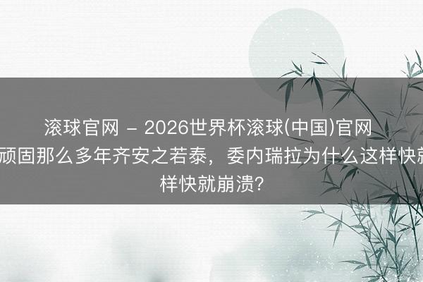 滚球官网 - 2026世界杯滚球(中国)官网 古巴被顽固那么多年齐安之若泰，委内瑞拉为什么这样快就崩溃？