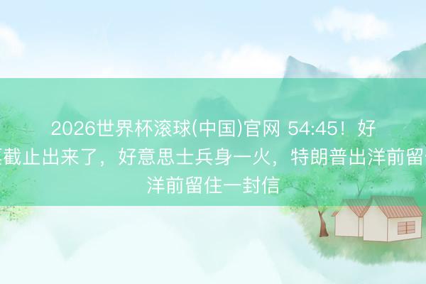 2026世界杯滚球(中国)官网 54:45！好意思投票截止出来了，好意思士兵身一火，特朗普出洋前留住一封信