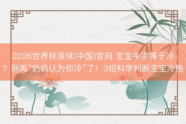 2026世界杯滚球(中国)官网 宝宝手凉等于冷？别再“奶奶认为你冷”了！3招科学判断宝宝冷热