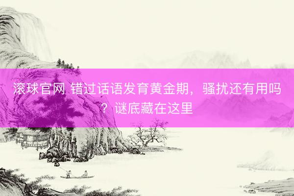 滚球官网 错过话语发育黄金期，骚扰还有用吗？谜底藏在这里