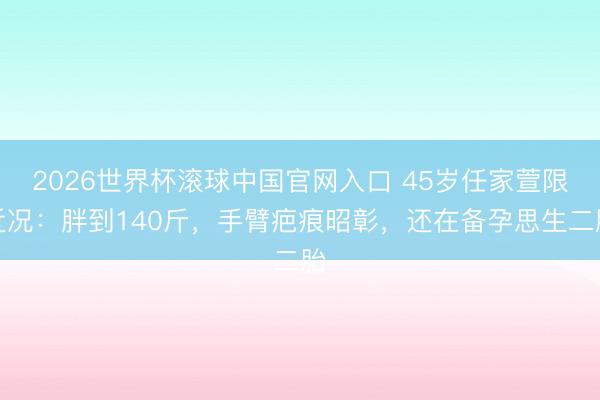 2026世界杯滚球中国官网入口 45岁任家萱限近况：胖到140斤，手臂疤痕昭彰，还在备孕思生二胎