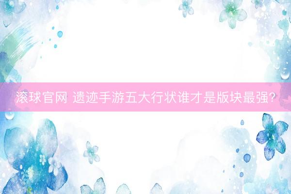 滚球官网 遗迹手游五大行状谁才是版块最强?