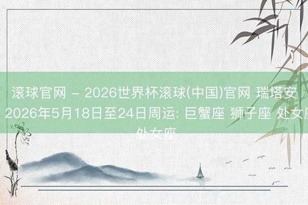 滚球官网 - 2026世界杯滚球(中国)官网 瑞塔安︱2026年5月18日至24日周运: 巨蟹座 狮子座 处女座