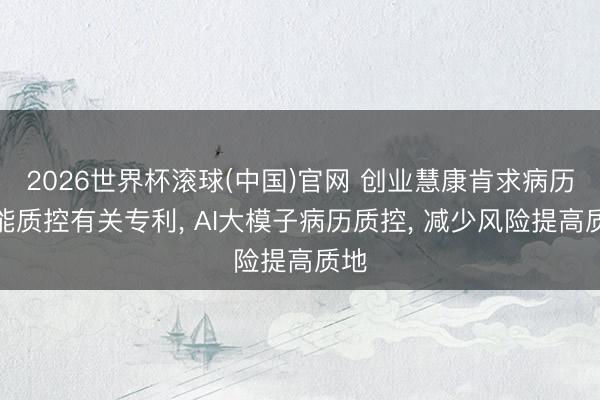 2026世界杯滚球(中国)官网 创业慧康肯求病历智能质控有关专利， AI大模子病历质控， 减少风险提高质地