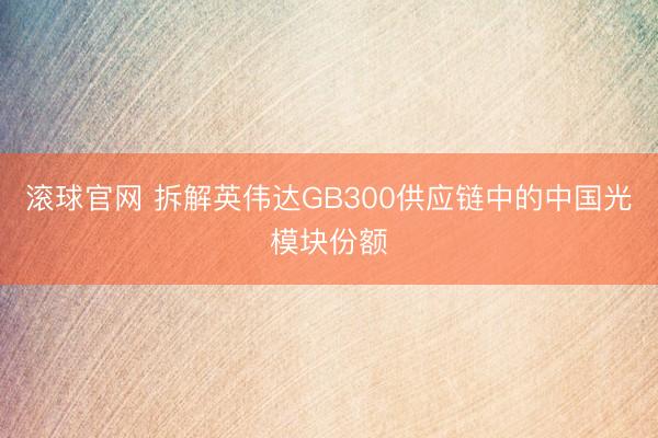 滚球官网 拆解英伟达GB300供应链中的中国光模块份额
