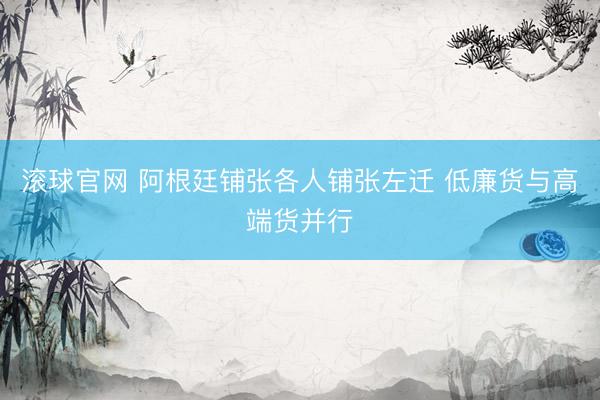 滚球官网 阿根廷铺张各人铺张左迁 低廉货与高端货并行