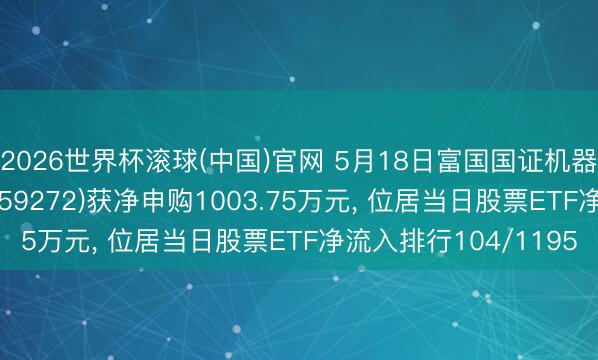 2026世界杯滚球(中国)官网 5月18日富国国证机器东说念主产业ETF(159272)获净申购1003.75万元， 位居当日股票ETF净流入排行104/1195