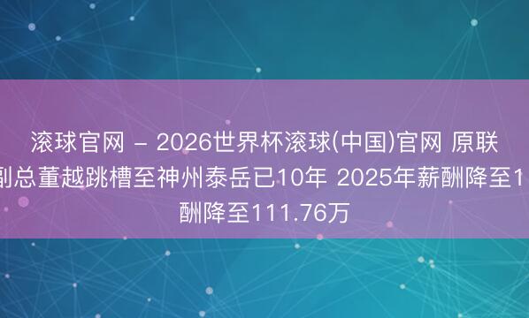 滚球官网 - 2026世界杯滚球(中国)官网 原联通时科副总董越跳槽至神州泰岳已10年 2025年薪酬降至111.76万