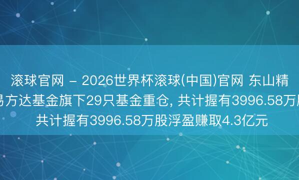 滚球官网 - 2026世界杯滚球(中国)官网 东山精密股价涨5.09%， 易方达基金旗下29只基金重仓， 共计握有3996.58万股浮盈赚取4.3亿元