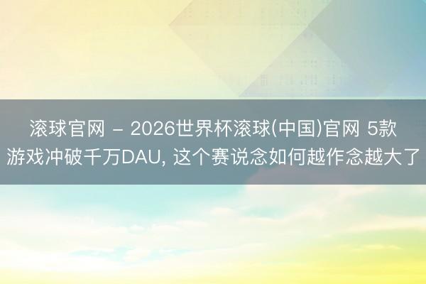 滚球官网 - 2026世界杯滚球(中国)官网 5款游戏冲破千万DAU， 这个赛说念如何越作念越大了