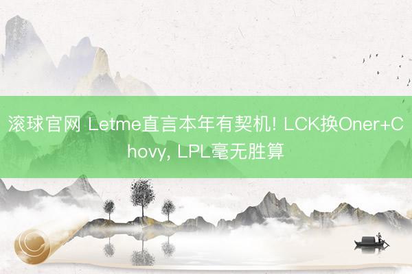 滚球官网 Letme直言本年有契机! LCK换Oner+Chovy， LPL毫无胜算
