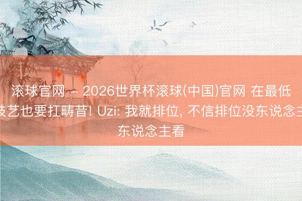 滚球官网 - 2026世界杯滚球(中国)官网 在最低谷技艺也要扛畴昔! Uzi: 我就排位, 不信排位没东说念主看
