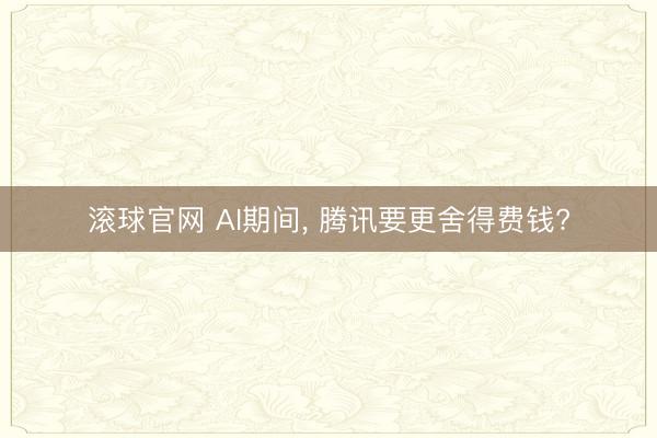 滚球官网 AI期间， 腾讯要更舍得费钱?