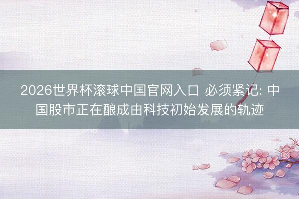 2026世界杯滚球中国官网入口 必须紧记: 中国股市正在酿成由科技初始发展的轨迹