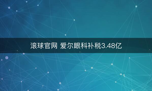 滚球官网 爱尔眼科补税3.48亿