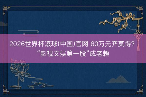 2026世界杯滚球(中国)官网 60万元齐莫得? “影视文娱第一股”成老赖
