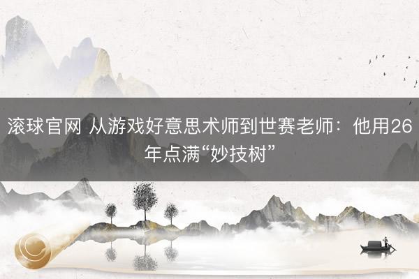 滚球官网 从游戏好意思术师到世赛老师:他用26年点满“妙技树”