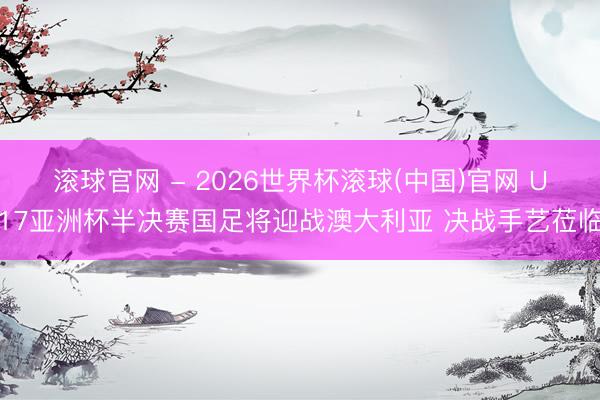 滚球官网 - 2026世界杯滚球(中国)官网 U17亚洲杯半决赛国足将迎战澳大利亚 决战手艺莅临