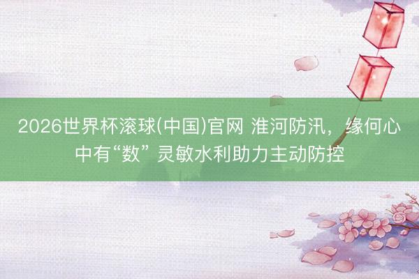 2026世界杯滚球(中国)官网 淮河防汛，缘何心中有“数” 灵敏水利助力主动防控