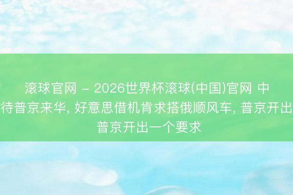 滚球官网 - 2026世界杯滚球(中国)官网 中方关注接待普京来华， 好意思借机肯求搭俄顺风车， 普京开出一个要求