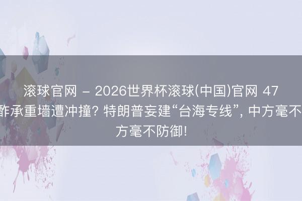 滚球官网 - 2026世界杯滚球(中国)官网 47年酬酢承重墙遭冲撞? 特朗普妄建“台海专线”, 中方毫不防御!