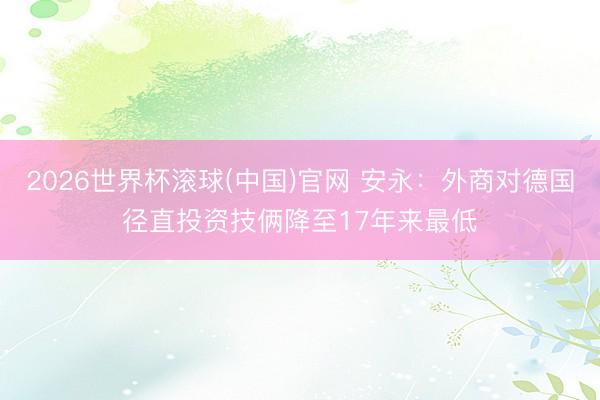 2026世界杯滚球(中国)官网 安永：外商对德国径直投资技俩降至17年来最低