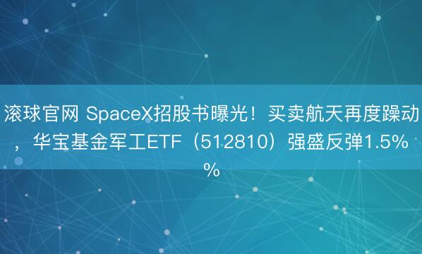 滚球官网 SpaceX招股书曝光！买卖航天再度躁动，华宝基金军工ETF（512810）强盛反弹1.5%